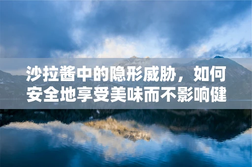 沙拉酱中的隐形威胁，如何安全地享受美味而不影响健康？
