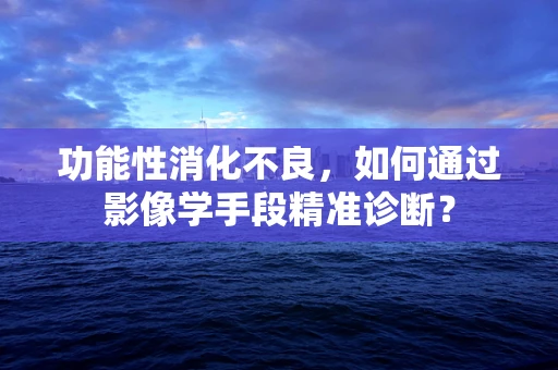 功能性消化不良，如何通过影像学手段精准诊断？