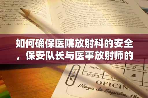 如何确保医院放射科的安全，保安队长与医事放射师的协作之道？