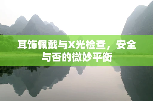 耳饰佩戴与X光检查，安全与否的微妙平衡