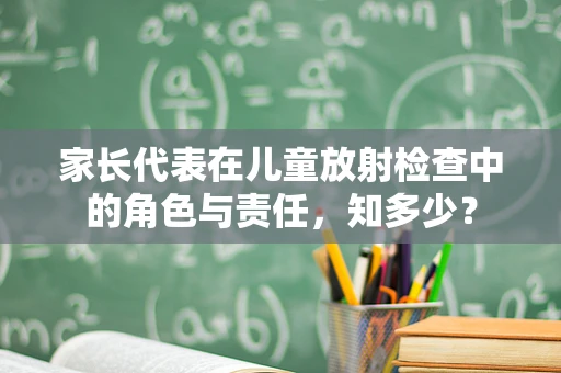 家长代表在儿童放射检查中的角色与责任，知多少？