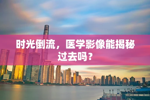 时光倒流，医学影像能揭秘过去吗？