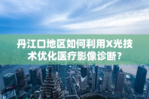 丹江口地区如何利用X光技术优化医疗影像诊断？