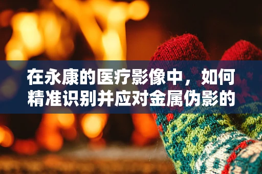 在永康的医疗影像中，如何精准识别并应对金属伪影的挑战？