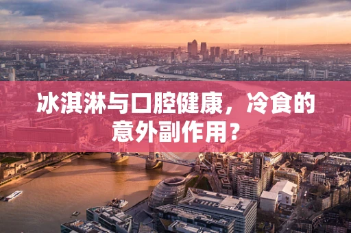 冰淇淋与口腔健康，冷食的意外副作用？