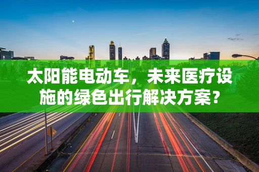 太阳能电动车，未来医疗设施的绿色出行解决方案？