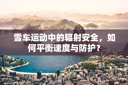 雪车运动中的辐射安全，如何平衡速度与防护？