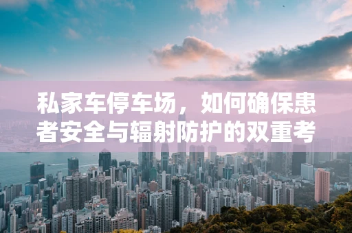 私家车停车场，如何确保患者安全与辐射防护的双重考量？