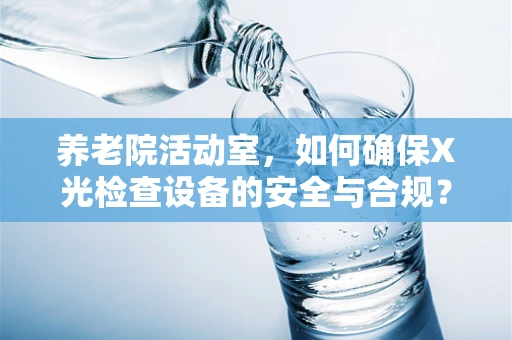 养老院活动室，如何确保X光检查设备的安全与合规？