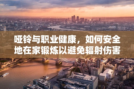 哑铃与职业健康，如何安全地在家锻炼以避免辐射伤害？