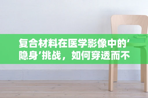复合材料在医学影像中的‘隐身’挑战，如何穿透而不误诊？