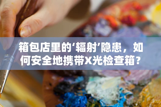 箱包店里的‘辐射’隐患，如何安全地携带X光检查箱？