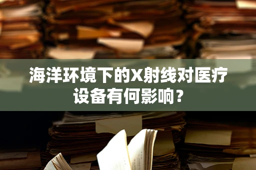 海洋环境下的X射线对医疗设备有何影响？