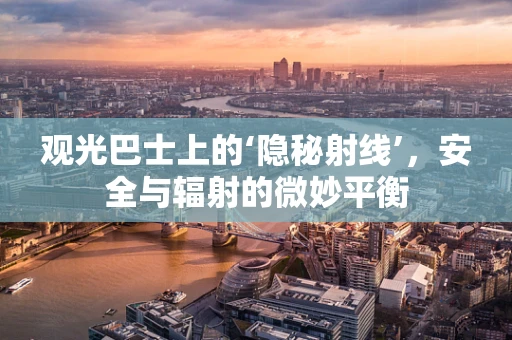 观光巴士上的‘隐秘射线’，安全与辐射的微妙平衡