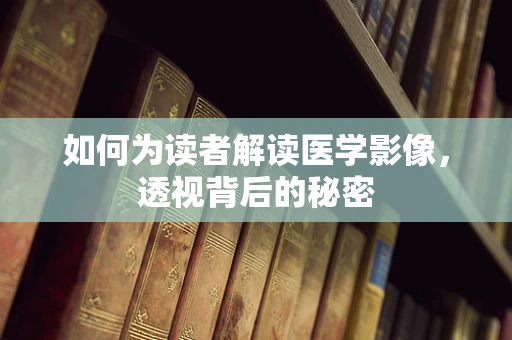 如何为读者解读医学影像，透视背后的秘密
