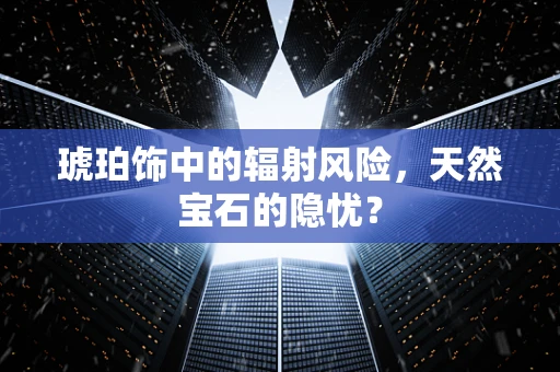 琥珀饰中的辐射风险，天然宝石的隐忧？