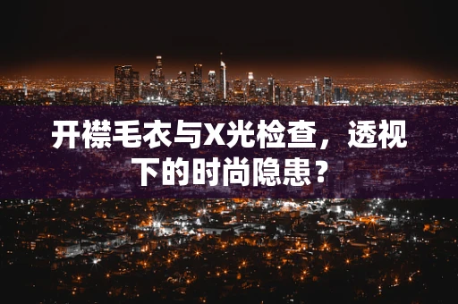 开襟毛衣与X光检查，透视下的时尚隐患？