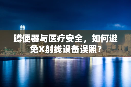 蹲便器与医疗安全，如何避免X射线设备误照？