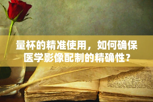 量杯的精准使用，如何确保医学影像配制的精确性？