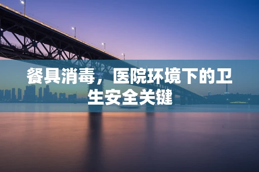 餐具消毒，医院环境下的卫生安全关键