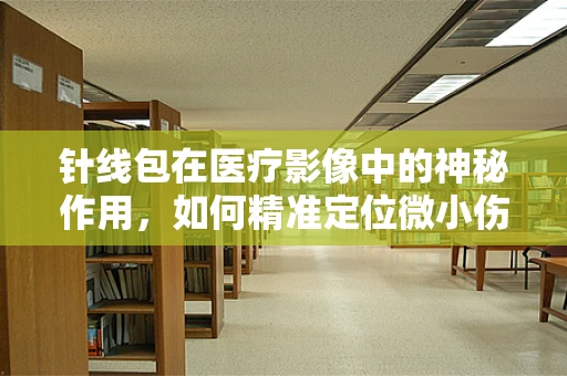 针线包在医疗影像中的神秘作用，如何精准定位微小伤口？