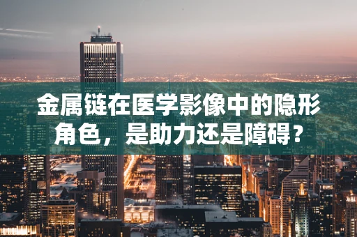 金属链在医学影像中的隐形角色，是助力还是障碍？