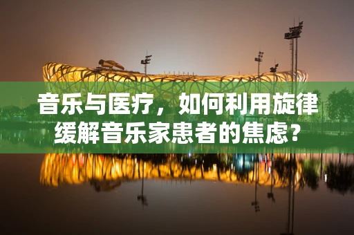 音乐与医疗，如何利用旋律缓解音乐家患者的焦虑？
