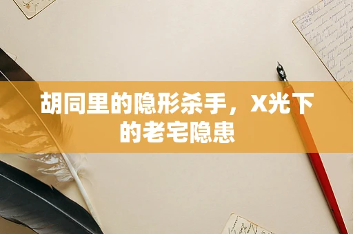 胡同里的隐形杀手，X光下的老宅隐患