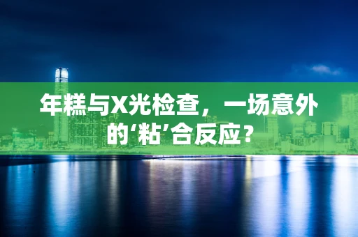 年糕与X光检查，一场意外的‘粘’合反应？