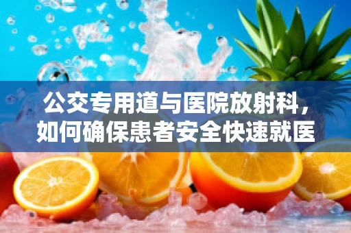 公交专用道与医院放射科，如何确保患者安全快速就医？