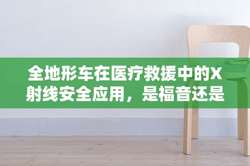 全地形车在医疗救援中的X射线安全应用，是福音还是隐忧？