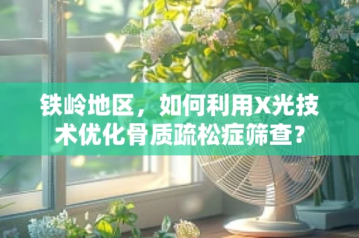 铁岭地区，如何利用X光技术优化骨质疏松症筛查？