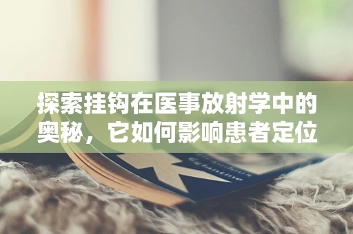探索挂钩在医事放射学中的奥秘，它如何影响患者定位与图像准确性？