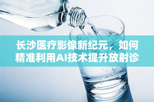长沙医疗影像新纪元，如何精准利用AI技术提升放射诊断效率？