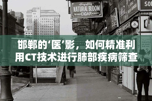 邯郸的‘医’影，如何精准利用CT技术进行肺部疾病筛查？