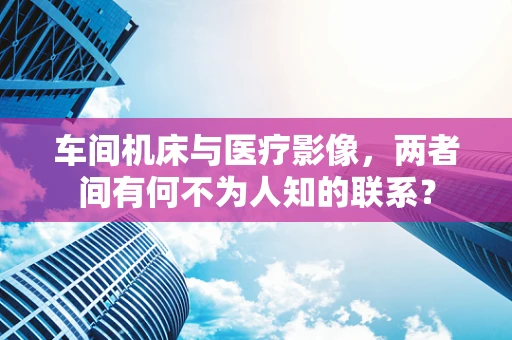 车间机床与医疗影像，两者间有何不为人知的联系？