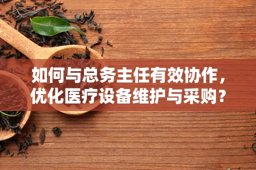 如何与总务主任有效协作，优化医疗设备维护与采购？