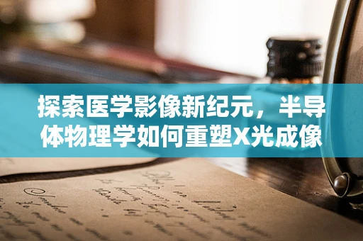 探索医学影像新纪元，半导体物理学如何重塑X光成像技术？