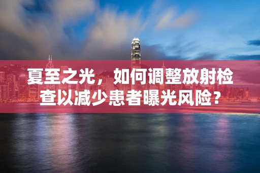 夏至之光，如何调整放射检查以减少患者曝光风险？