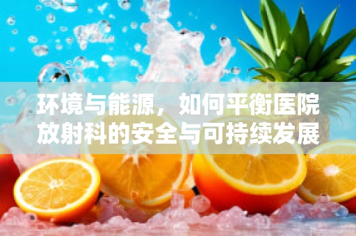 环境与能源，如何平衡医院放射科的安全与可持续发展？