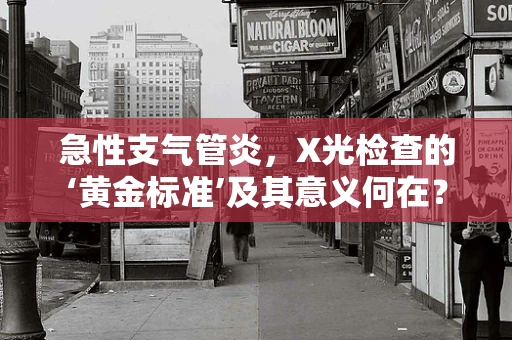 急性支气管炎，X光检查的‘黄金标准’及其意义何在？