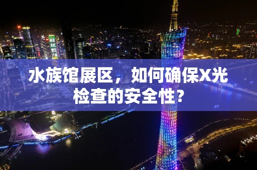 水族馆展区，如何确保X光检查的安全性？