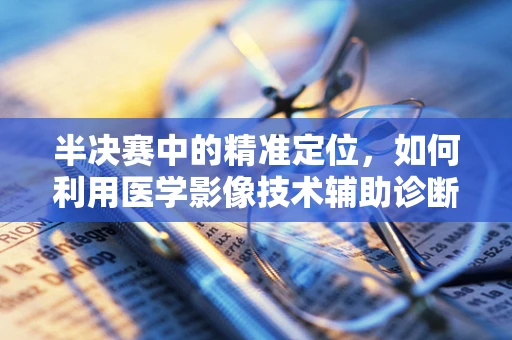 半决赛中的精准定位，如何利用医学影像技术辅助诊断？