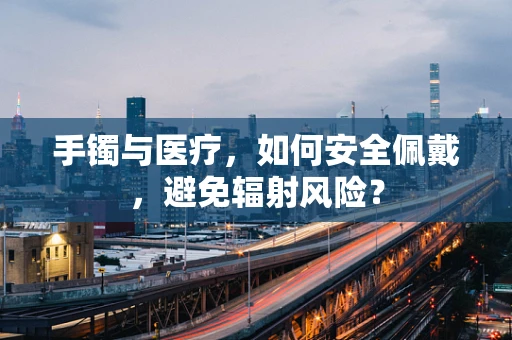 手镯与医疗，如何安全佩戴，避免辐射风险？