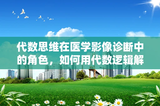 代数思维在医学影像诊断中的角色，如何用代数逻辑解析复杂病例？