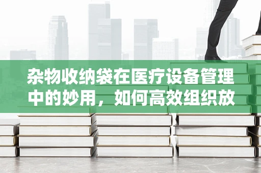 杂物收纳袋在医疗设备管理中的妙用，如何高效组织放射科小物件？
