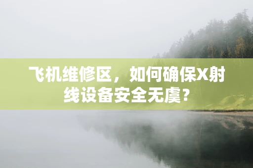 飞机维修区，如何确保X射线设备安全无虞？
