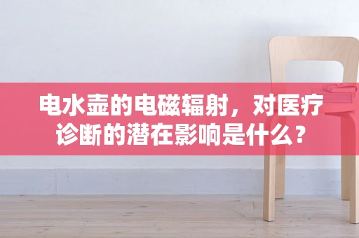 电水壶的电磁辐射，对医疗诊断的潜在影响是什么？