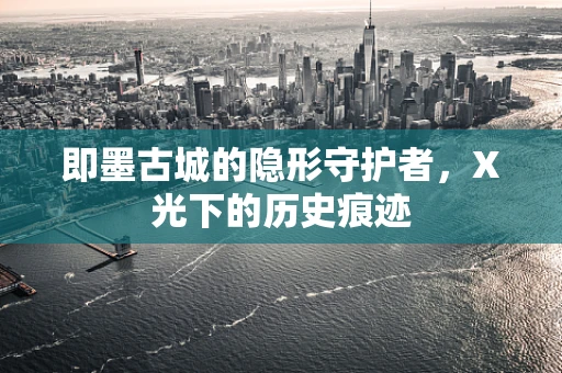 即墨古城的隐形守护者，X光下的历史痕迹