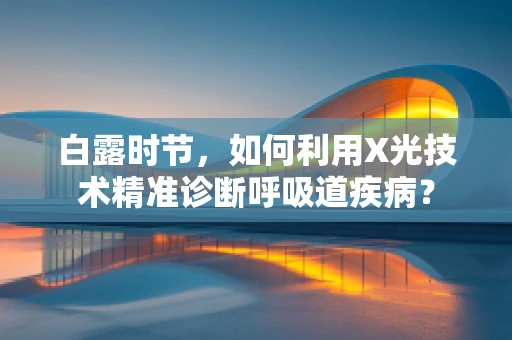 白露时节，如何利用X光技术精准诊断呼吸道疾病？